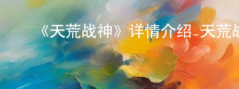 成诚发布《天荒战神》详情介绍_天荒战神已完结在线观看_天荒战神迅雷下载_国漫